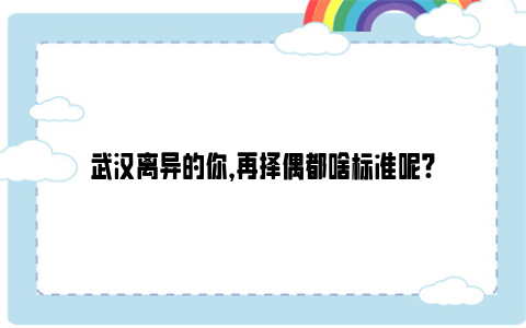 武汉离异的你，再择偶都啥标准呢?