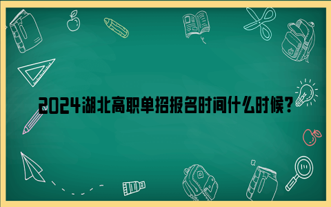 2024湖北高职单招报名时间什么时候？（附报名条件）