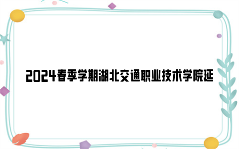 2024春季学期湖北交通职业技术学院延迟返校时间