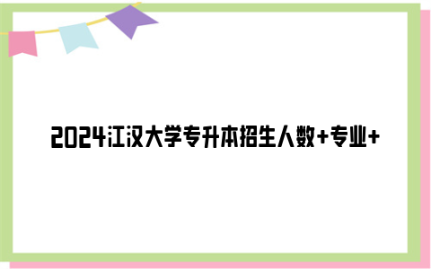 2024江汉大学专升本招生人数 专业 时间