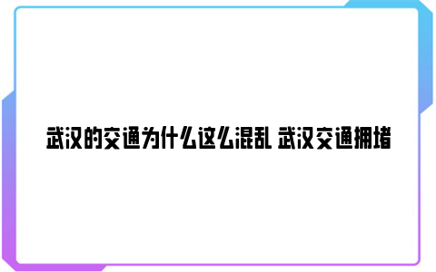 武汉的交通为什么这么混乱 武汉交通拥堵的原因