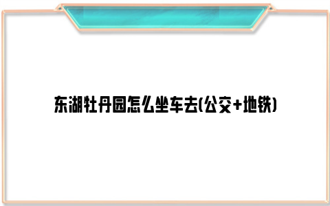 东湖牡丹园怎么坐车去(公交 地铁)