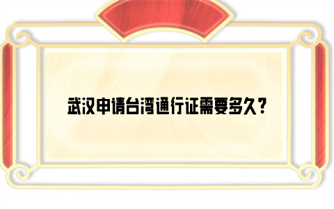 武汉申请台湾通行证需要多久？