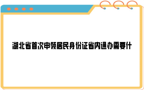 湖北省首次申领居民身份证省内通办需要什么材料？