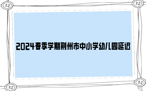 2024春季学期荆州市中小学幼儿园延迟开学