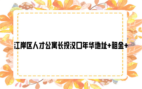 江岸区人才公寓长投汉口年华地址 租金 咨询电话