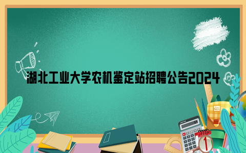 湖北工业大学农机鉴定站招聘公告2024