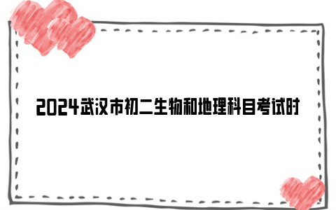 2024武汉市初二生物和地理科目考试时间 分值 成绩呈现