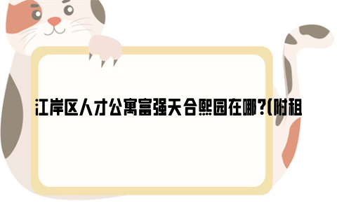 江岸区人才公寓富强天合熙园在哪？（附租金标准及电话）