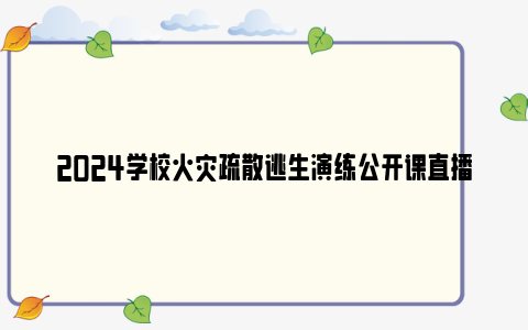 2024学校火灾疏散逃生演练公开课直播回放观看入口（附节目内容）