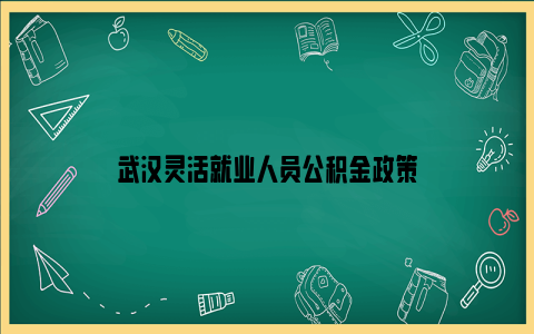 武汉灵活就业人员公积金政策