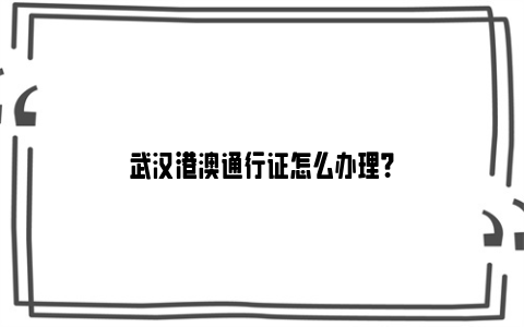 武汉港澳通行证怎么办理？