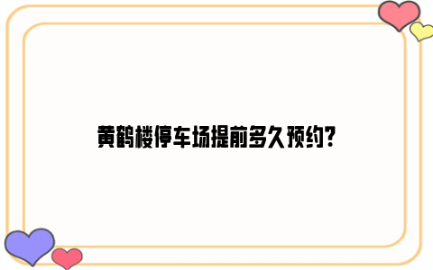 黄鹤楼停车场提前多久预约？