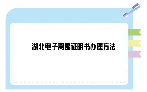 湖北电子离婚证明书办理方法