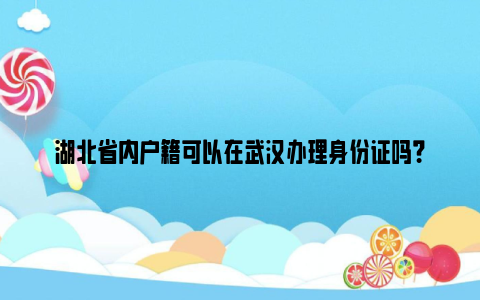 湖北省内户籍可以在武汉办理身份证吗？