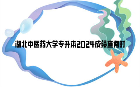 湖北中医药大学专升本2024成绩查询时间什么时候？