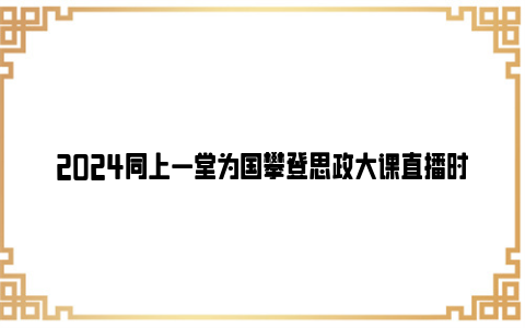 2024同上一堂为国攀登思政大课直播时间及观看入口