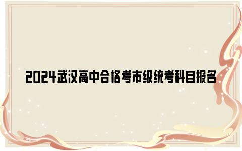 2024武汉高中合格考市级统考科目报名条件 报名时间 缴费方式