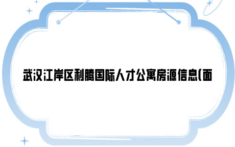 武汉江岸区利腾国际人才公寓房源信息（面积 租金 咨询电话）