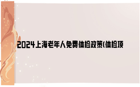 2024上海老年人免费体检政策(体检项目 体检时间 体检地点)