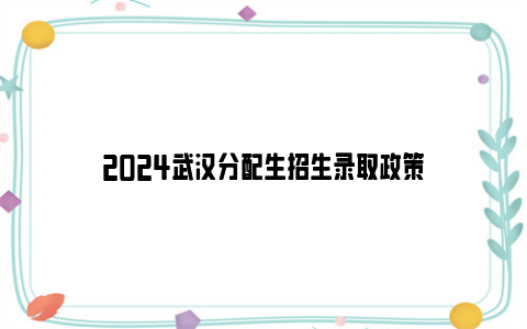 2024武汉分配生招生录取政策