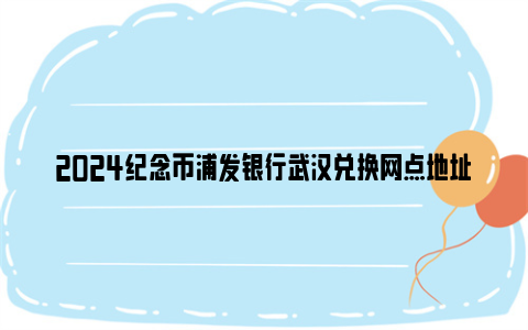 2024纪念币浦发银行武汉兑换网点地址及预约兑换注意事项