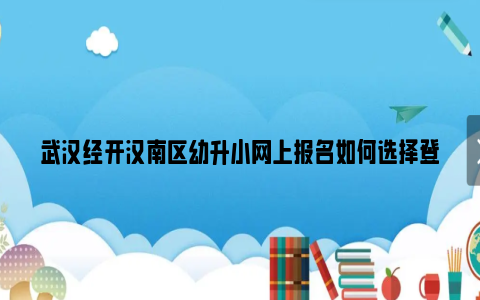 武汉经开汉南区幼升小网上报名如何选择登记通道？