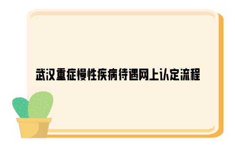 武汉重症慢性疾病待遇网上认定流程