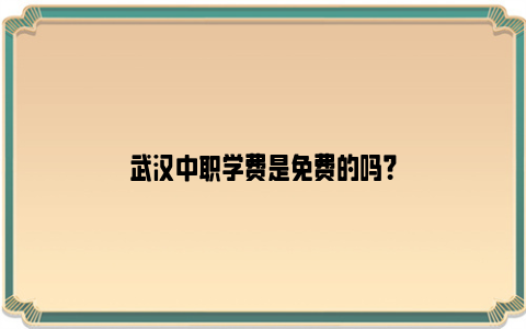 武汉中职学费是免费的吗？