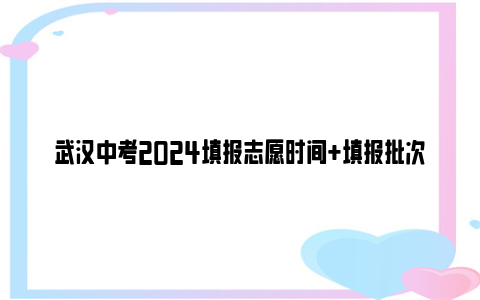 武汉中考2024填报志愿时间 填报批次 填报平台