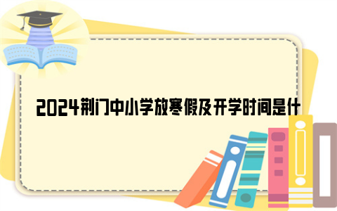 2024荆门中小学放寒假及开学时间是什么时候？