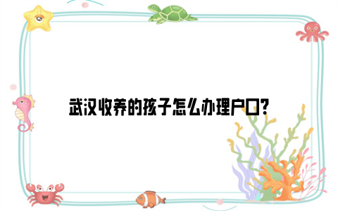 武汉收养的孩子怎么办理户口？