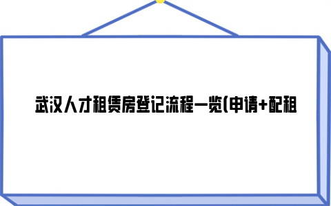 武汉人才租赁房登记流程一览（申请 配租）