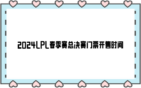 2024lpl春季赛总决赛门票开售时间(票价 比赛地点)