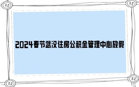 2024春节武汉住房公积金管理中心放假通知