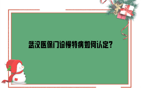 武汉医保门诊慢特病如何认定？