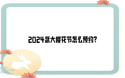 2024武大樱花节怎么预约？