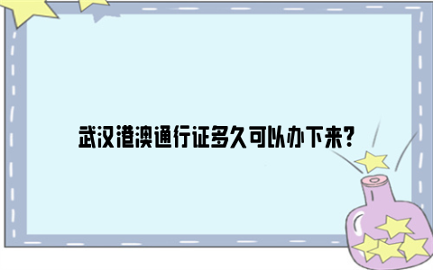 武汉港澳通行证多久可以办下来？