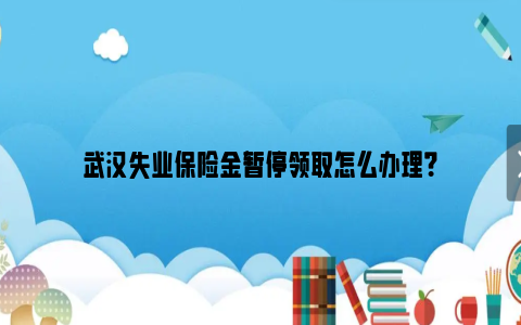 武汉失业保险金暂停领取怎么办理？