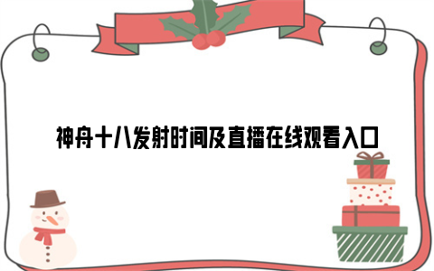 神舟十八发射时间及直播在线观看入口