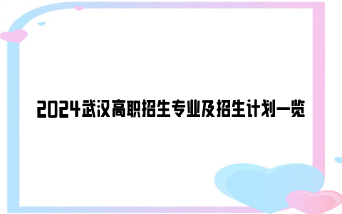 2024武汉高职招生专业及招生计划一览表