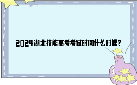 2024湖北技能高考考试时间什么时候？