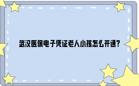 武汉医保电子凭证老人小孩怎么开通？