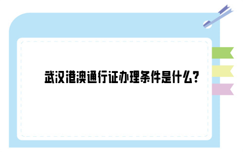 武汉港澳通行证办理条件是什么？