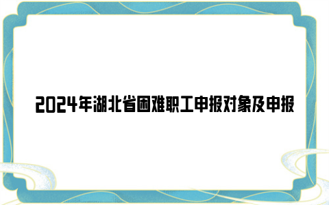 2024年湖北省困难职工申报对象及申报条件