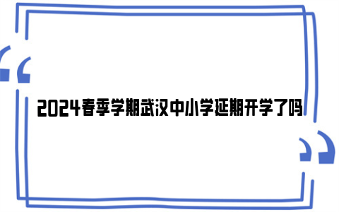 2024春季学期武汉中小学延期开学了吗？