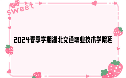 2024春季学期湖北交通职业技术学院延迟返校时间