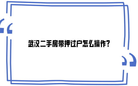 武汉二手房带押过户怎么操作？