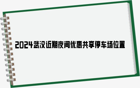 2024武汉近期夜间优惠共享停车场位置及价格