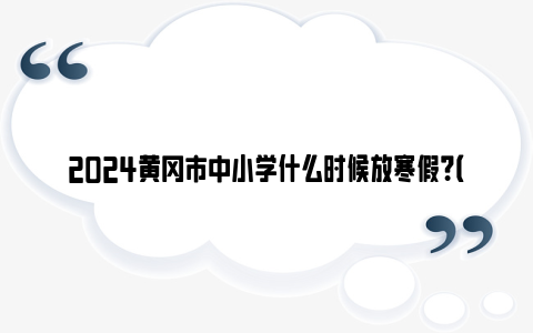 2024黄冈市中小学什么时候放寒假？（附开学时间）